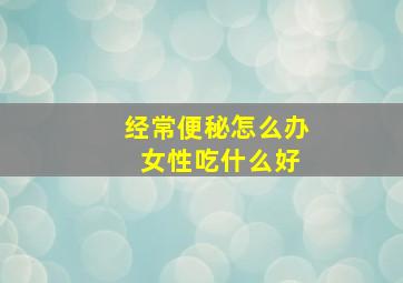 经常便秘怎么办 女性吃什么好